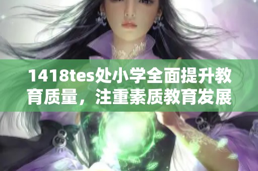 1418tes处小学全面提升教育质量，注重素质教育发展