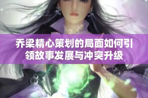 乔梁精心策划的局面如何引领故事发展与冲突升级