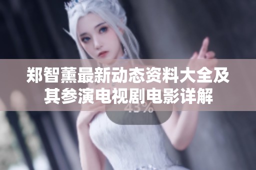 郑智薰最新动态资料大全及其参演电视剧电影详解
