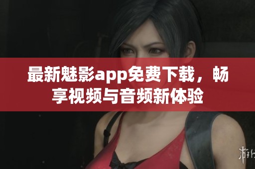 最新魅影app免费下载，畅享视频与音频新体验