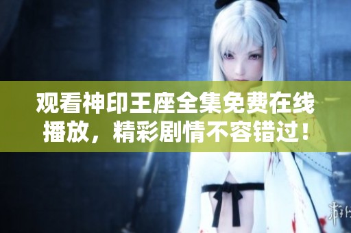 观看神印王座全集免费在线播放，精彩剧情不容错过！