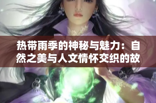 热带雨季的神秘与魅力：自然之美与人文情怀交织的故事