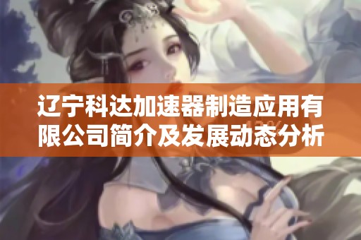 辽宁科达加速器制造应用有限公司简介及发展动态分析