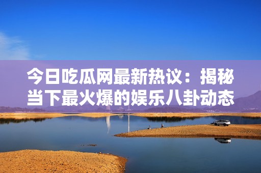 今日吃瓜网最新热议：揭秘当下最火爆的娱乐八卦动态