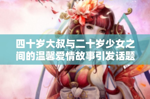 四十岁大叔与二十岁少女之间的温馨爱情故事引发话题