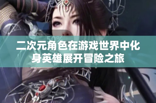 二次元角色在游戏世界中化身英雄展开冒险之旅
