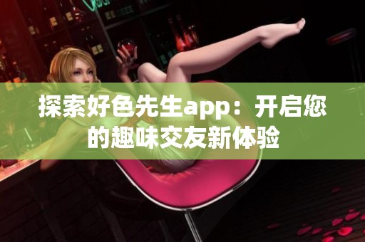 探索好色先生app：开启您的趣味交友新体验