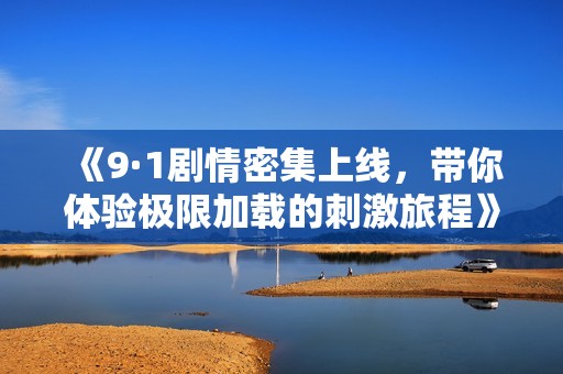 《9·1剧情密集上线，带你体验极限加载的刺激旅程》