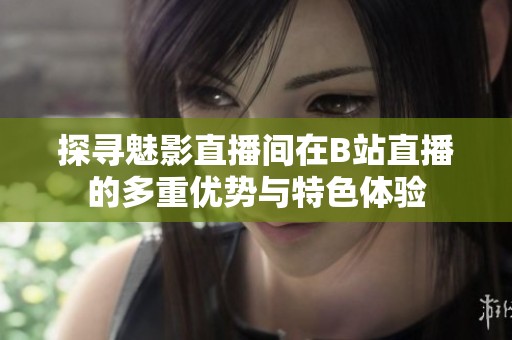 探寻魅影直播间在B站直播的多重优势与特色体验