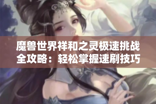 魔兽世界祥和之灵极速挑战全攻略：轻松掌握速刷技巧与秘籍