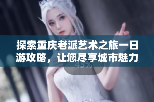 探索重庆老派艺术之旅一日游攻略，让您尽享城市魅力与文化韵味