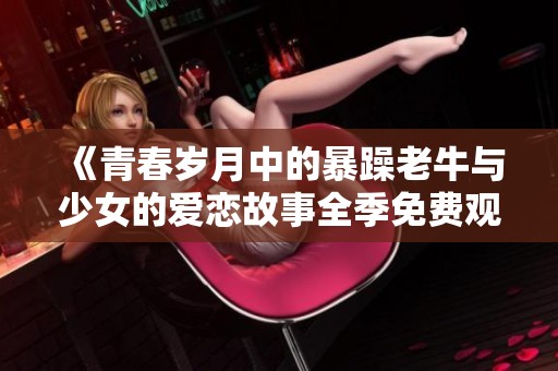 《青春岁月中的暴躁老牛与少女的爱恋故事全季免费观看》
