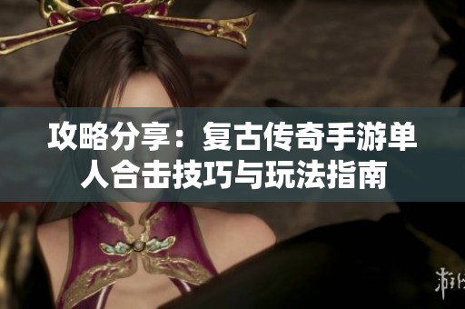 攻略分享：复古传奇手游单人合击技巧与玩法指南