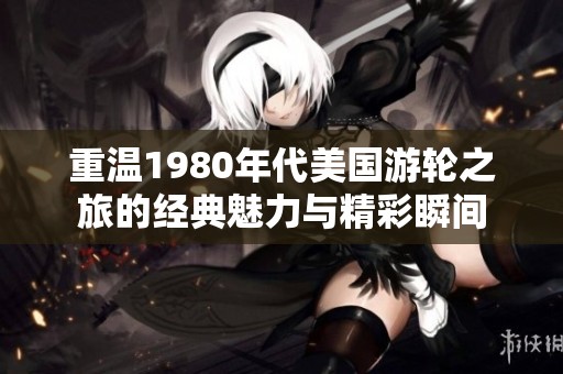 重温1980年代美国游轮之旅的经典魅力与精彩瞬间