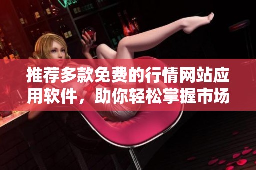 推荐多款免费的行情网站应用软件，助你轻松掌握市场动态