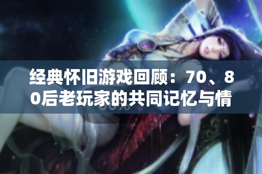 经典怀旧游戏回顾：70、80后老玩家的共同记忆与情怀