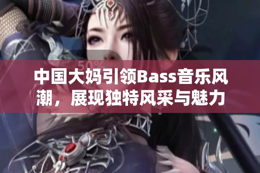 中国大妈引领Bass音乐风潮，展现独特风采与魅力