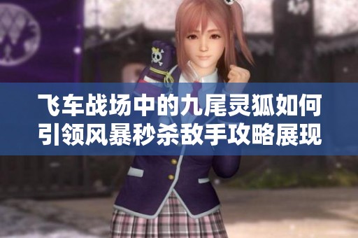 飞车战场中的九尾灵狐如何引领风暴秒杀敌手攻略展现