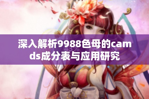 深入解析9988色母的camds成分表与应用研究
