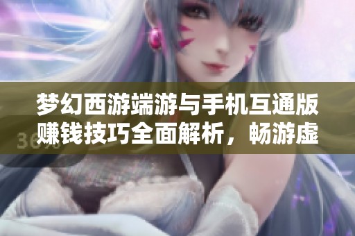 梦幻西游端游与手机互通版赚钱技巧全面解析，畅游虚拟江湖之路