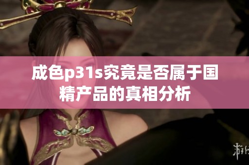 成色p31s究竟是否属于国精产品的真相分析