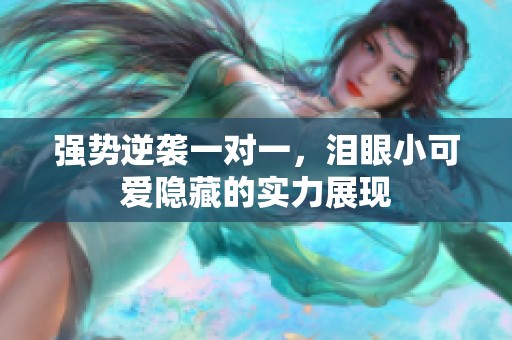 强势逆袭一对一，泪眼小可爱隐藏的实力展现