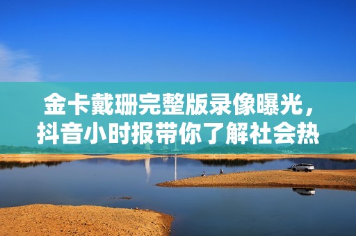 金卡戴珊完整版录像曝光，抖音小时报带你了解社会热点新闻