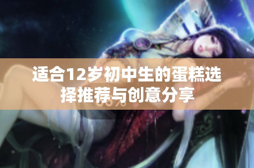 适合12岁初中生的蛋糕选择推荐与创意分享