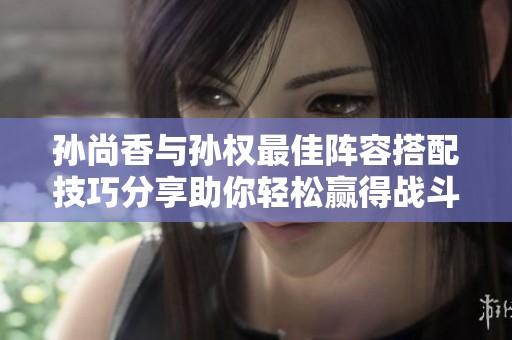 孙尚香与孙权最佳阵容搭配技巧分享助你轻松赢得战斗