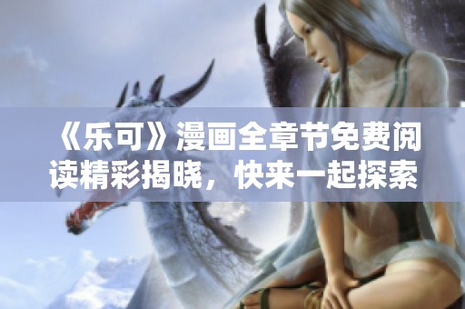 《乐可》漫画全章节免费阅读精彩揭晓，快来一起探索吧！