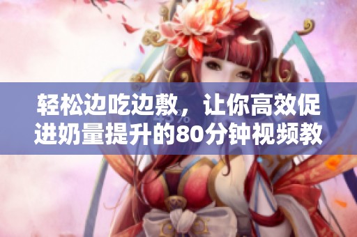 轻松边吃边敷，让你高效促进奶量提升的80分钟视频教程