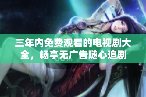 三年内免费观看的电视剧大全，畅享无广告随心追剧