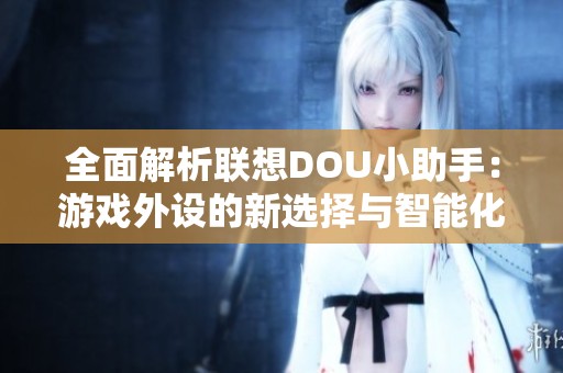 全面解析联想DOU小助手：游戏外设的新选择与智能化功能探讨