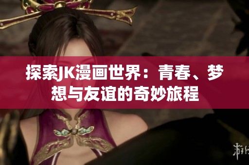 探索JK漫画世界：青春、梦想与友谊的奇妙旅程