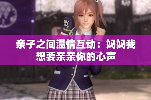 亲子之间温情互动：妈妈我想要亲亲你的心声