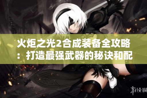 火炬之光2合成装备全攻略：打造最强武器的秘诀和配方解析