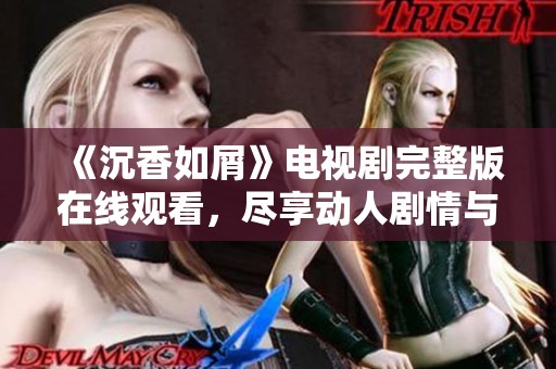 《沉香如屑》电视剧完整版在线观看，尽享动人剧情与美丽画面