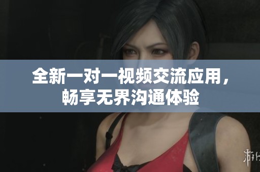 全新一对一视频交流应用，畅享无界沟通体验