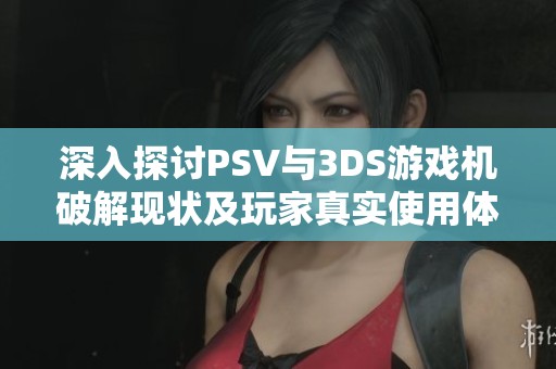 深入探讨PSV与3DS游戏机破解现状及玩家真实使用体验分享