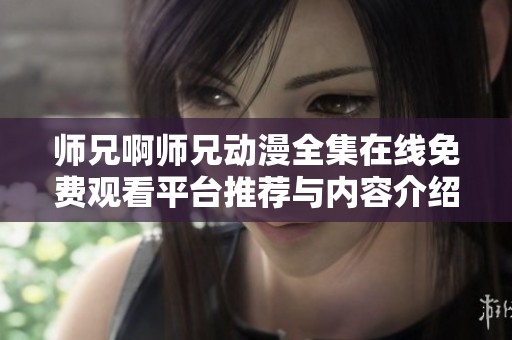 师兄啊师兄动漫全集在线免费观看平台推荐与内容介绍