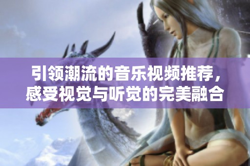 引领潮流的音乐视频推荐，感受视觉与听觉的完美融合