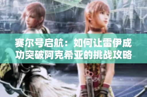 赛尔号启航：如何让雷伊成功突破阿克希亚的挑战攻略