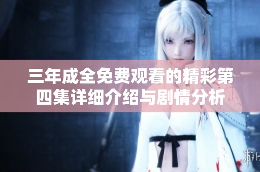 三年成全免费观看的精彩第四集详细介绍与剧情分析
