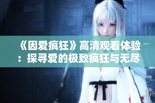 《因爱疯狂》高清观看体验：探寻爱的极致疯狂与无尽魅力