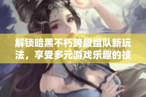 解锁暗黑不朽跨服组队新玩法，享受多元游戏乐趣的技巧分享