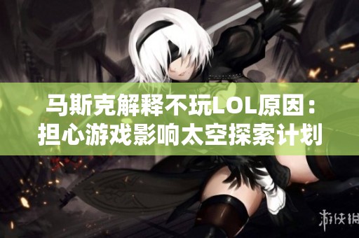 马斯克解释不玩LOL原因：担心游戏影响太空探索计划
