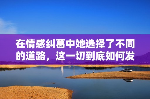 在情感纠葛中她选择了不同的道路，这一切到底如何发展