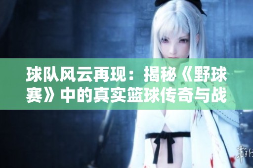 球队风云再现：揭秘《野球赛》中的真实篮球传奇与战术心路历程