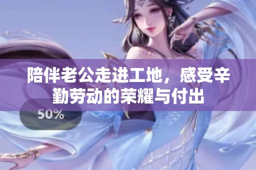 陪伴老公走进工地，感受辛勤劳动的荣耀与付出