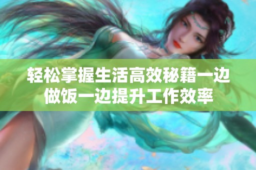 轻松掌握生活高效秘籍一边做饭一边提升工作效率